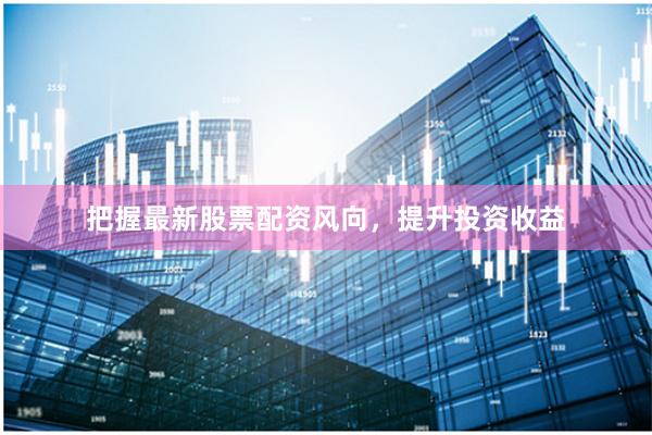 把握最新股票配资风向，提升投资收益