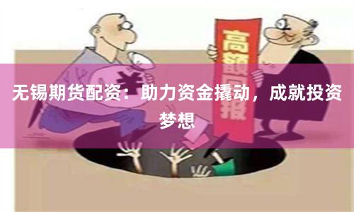 无锡期货配资：助力资金撬动，成就投资梦想