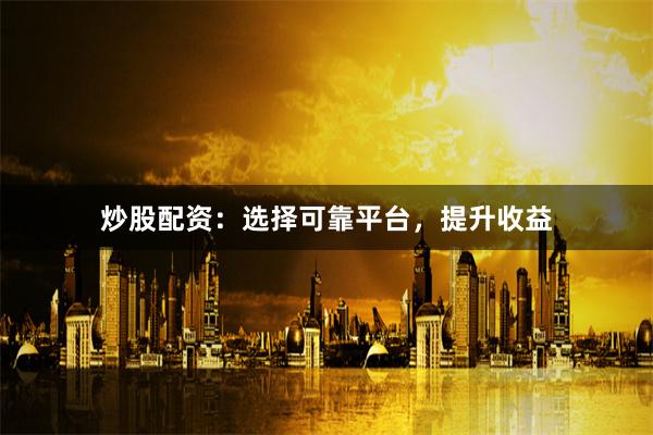 炒股配资：选择可靠平台，提升收益