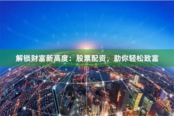 解锁财富新高度：股票配资，助你轻松致富