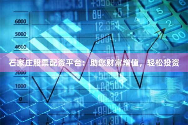 石家庄股票配资平台：助您财富增值，轻松投资