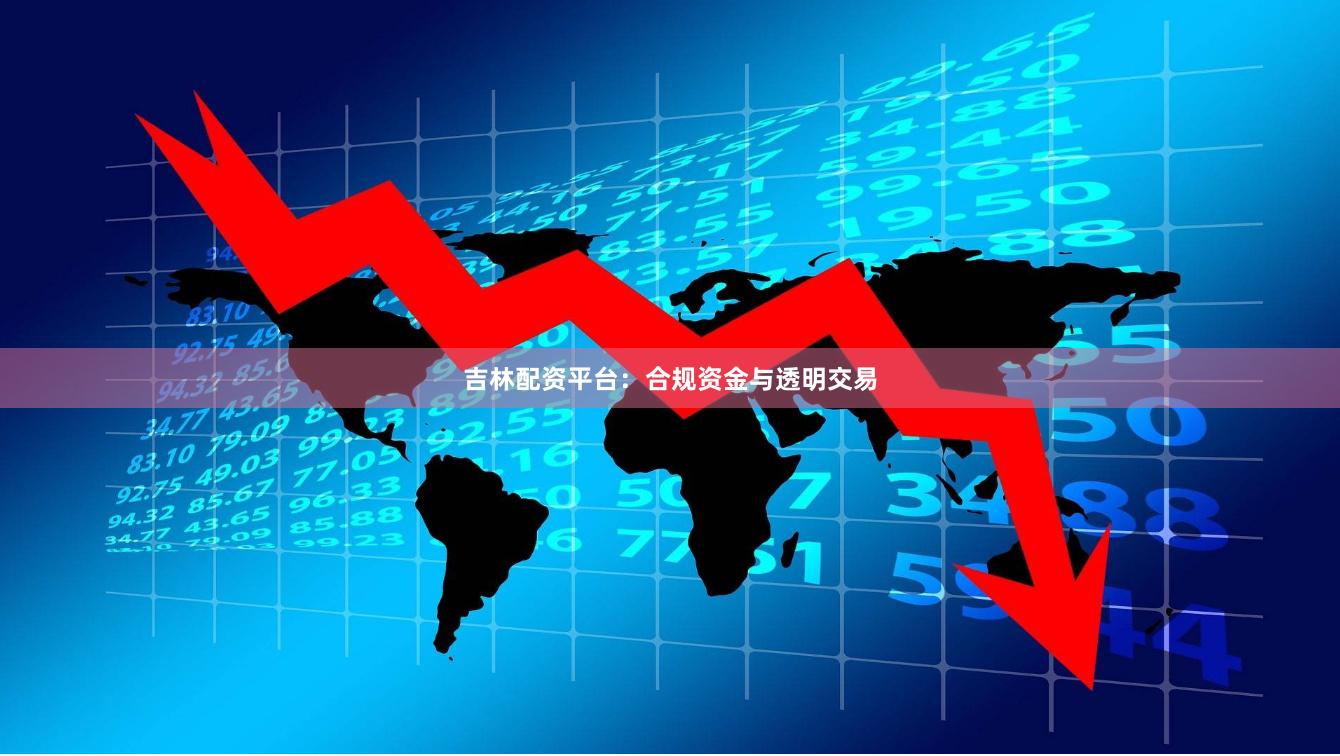吉林配资平台：合规资金与透明交易
