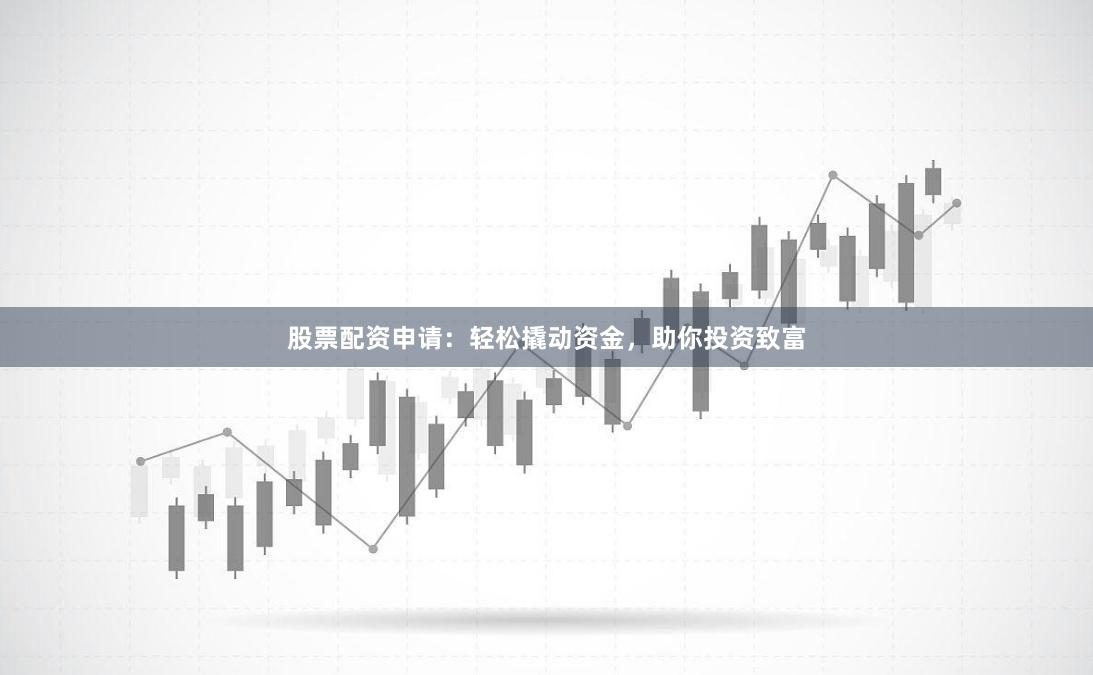 股票配资申请：轻松撬动资金，助你投资致富